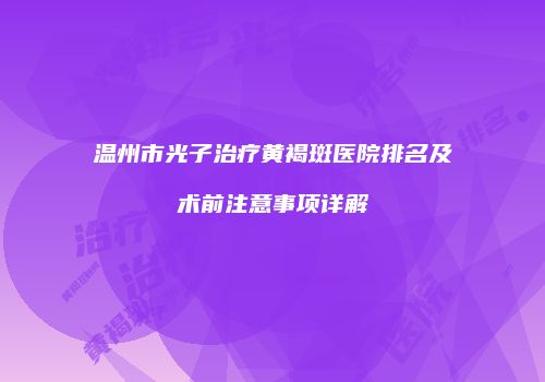 温州市光子治疗黄褐斑医院排名及术前注意事项详解