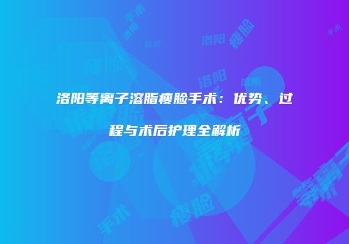 洛阳等离子溶脂瘦脸手术：优势、过程与术后护理全解析