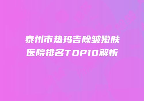 泰州市热玛吉除皱嫩肤医院排名TOP10解析