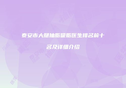泰安市大腿抽脂吸脂医生排名前十名及详细介绍