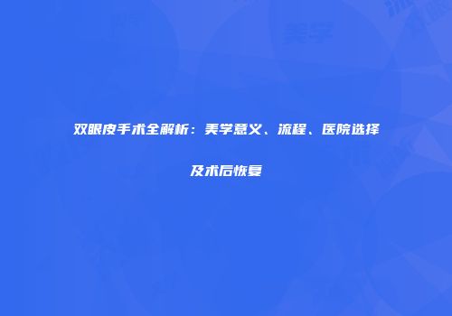 双眼皮手术全解析：美学意义、流程、医院选择及术后恢复