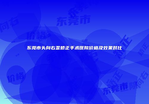 东莞市头向右歪矫正手术医院价格及效果对比