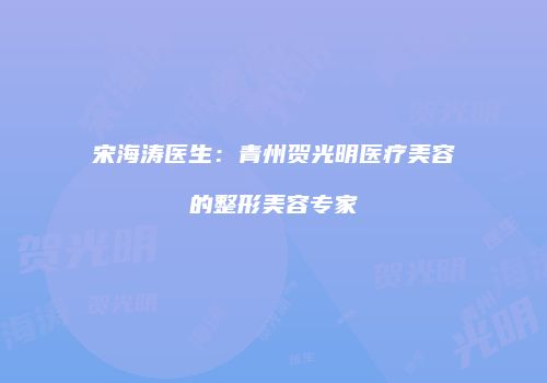 宋海涛医生：青州贺光明医疗美容的整形美容专家