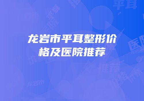 龙岩市平耳整形价格及医院推荐