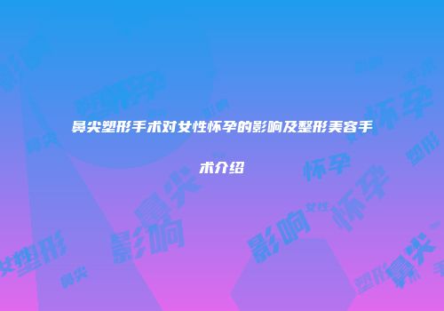 鼻尖塑形手术对女性怀孕的影响及整形美容手术介绍