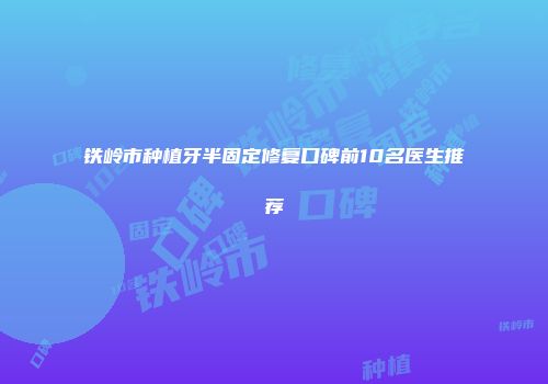 铁岭市种植牙半固定修复口碑前10名医生推荐