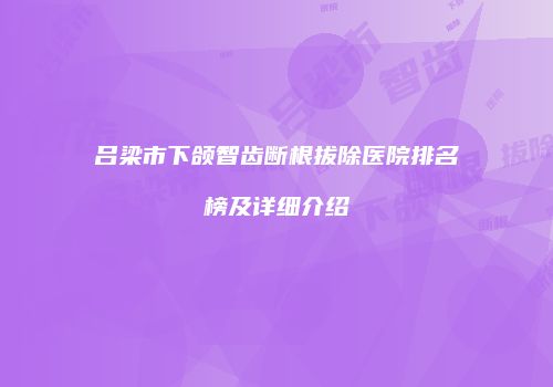 吕梁市下颌智齿断根拔除医院排名榜及详细介绍