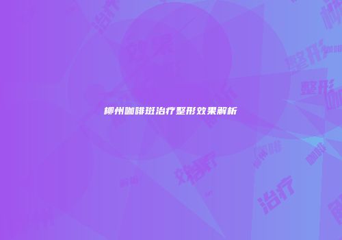 柳州咖啡斑治疗整形效果解析