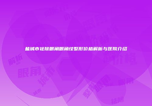 盐城市祛除眼角眼角纹整形价格解析与医院介绍