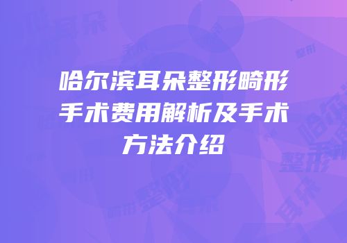 哈尔滨耳朵整形畸形手术费用解析及手术方法介绍