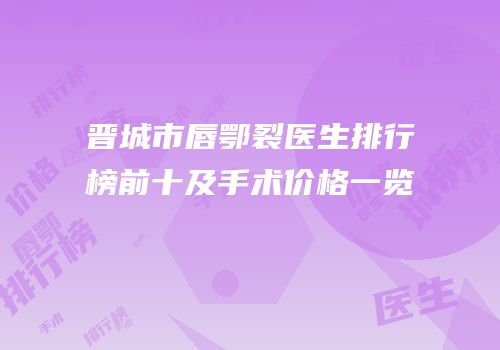 晋城市唇鄂裂医生排行榜前十及手术价格一览