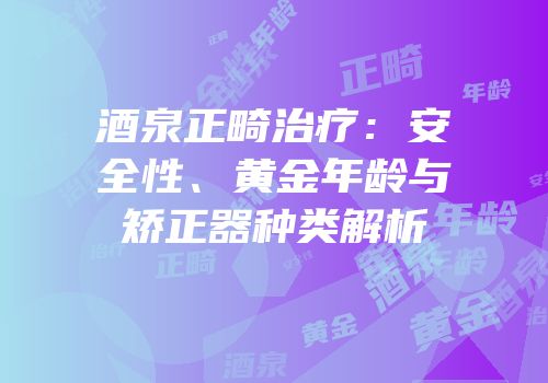 酒泉正畸治疗：安全性、黄金年龄与矫正器种类解析