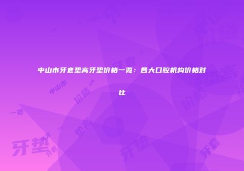 中山市牙套垫高牙垫价格一览：各大口腔机构价格对比