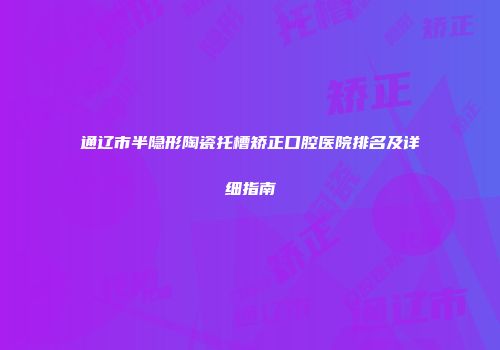 通辽市半隐形陶瓷托槽矫正口腔医院排名及详细指南