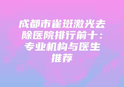 成都市雀斑激光去除医院排行前十：专业机构与医生推荐