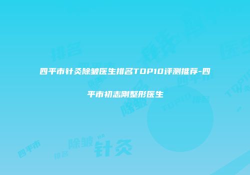 四平市针灸除皱医生排名TOP10评测推荐-四平市初志刚整形医生