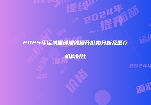 2025年运城面部埋线提升价格分析及医疗机构对比