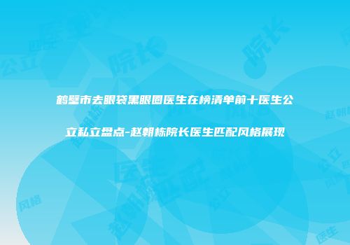 鹤壁市去眼袋黑眼圈医生在榜清单前十医生公立私立盘点-赵朝栋院长医生匹配风格展现