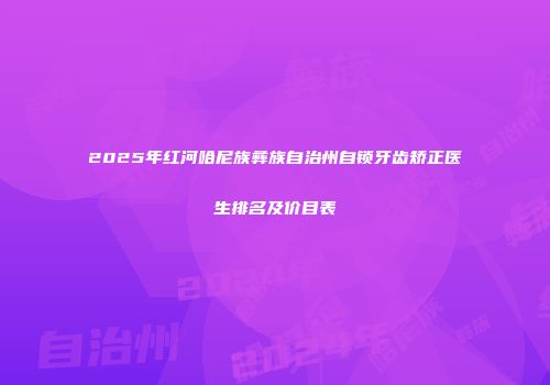 2025年红河哈尼族彝族自治州自锁牙齿矫正医生排名及价目表