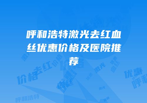 呼和浩特激光去红血丝优惠价格及医院推荐
