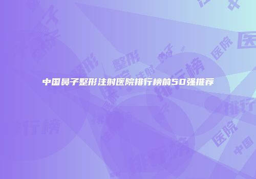 中国鼻子整形注射医院排行榜前50强推荐