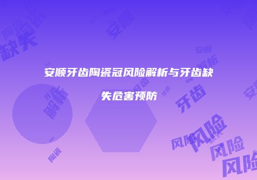 安顺牙齿陶瓷冠风险解析与牙齿缺失危害预防