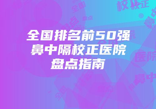 全国排名前50强鼻中隔校正医院盘点指南