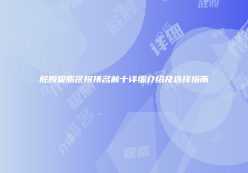 屁股吸脂医院排名前十详细介绍及选择指南