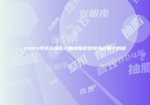 2025年商丘抽脂双眼皮整形医院排名前十揭晓