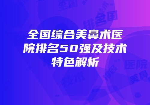 全国综合美鼻术医院排名50强及技术特色解析