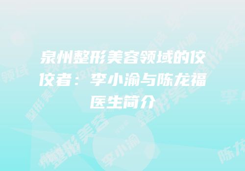 泉州整形美容领域的佼佼者：李小渝与陈龙福医生简介