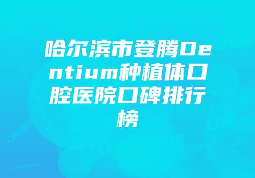 哈尔滨市登腾Dentium种植体口腔医院口碑排行榜