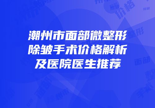 潮州市面部微整形除皱手术价格解析及医院医生推荐