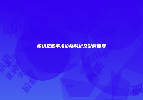 银川正颌手术价格解析及影响因素