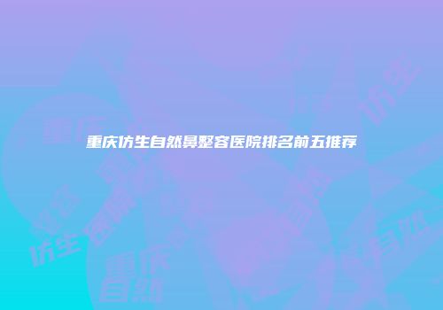 重庆仿生自然鼻整容医院排名前五推荐