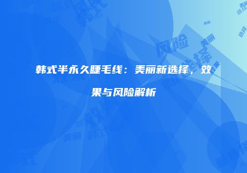 韩式半永久睫毛线：美丽新选择，效果与风险解析