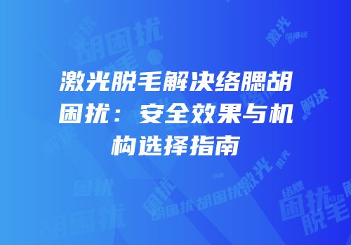 激光脱毛解决络腮胡困扰：安全效果与机构选择指南