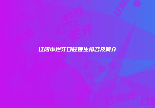 辽阳市烂牙口腔医生排名及简介