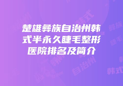 楚雄彝族自治州韩式半永久睫毛整形医院排名及简介