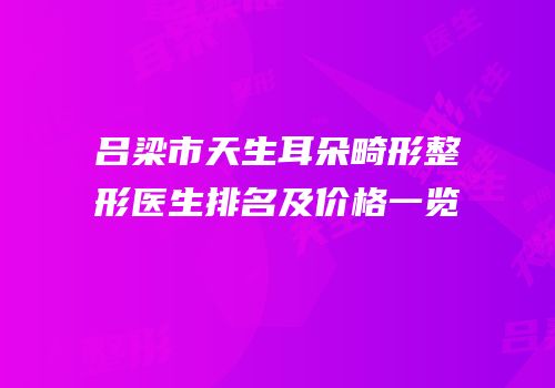 吕梁市天生耳朵畸形整形医生排名及价格一览