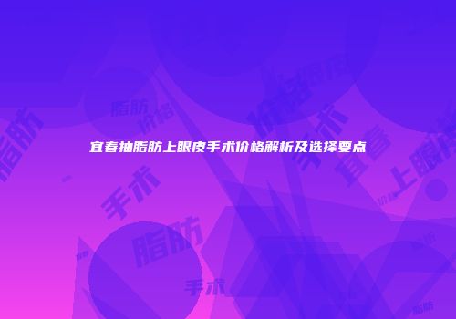 宜春抽脂肪上眼皮手术价格解析及选择要点