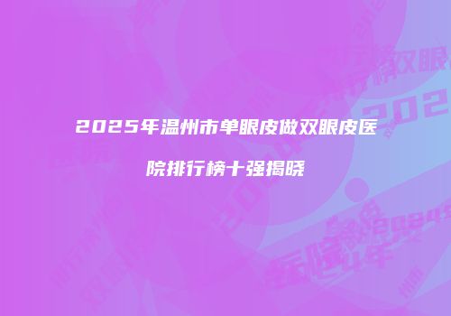 2025年温州市单眼皮做双眼皮医院排行榜十强揭晓