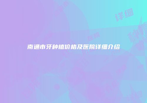 南通市牙种植价格及医院详细介绍