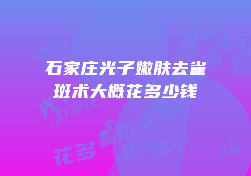 石家庄光子嫩肤去雀斑术大概花多少钱