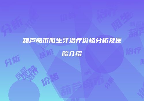 葫芦岛市阻生牙治疗价格分析及医院介绍