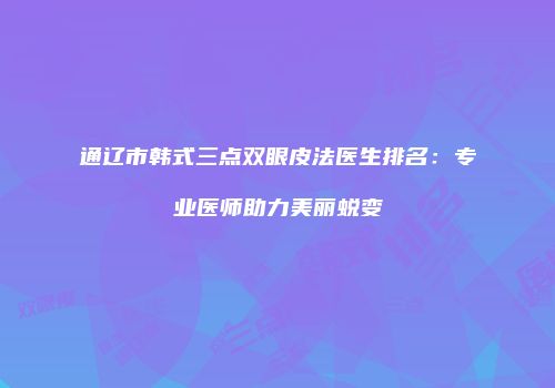 通辽市韩式三点双眼皮法医生排名：专业医师助力美丽蜕变