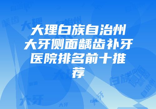 大理白族自治州大牙侧面龋齿补牙医院排名前十推荐