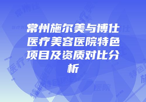 常州施尔美与博仕医疗美容医院特色项目及资质对比分析