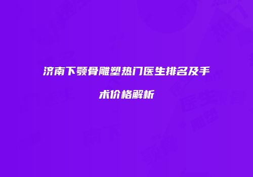 济南下颚骨雕塑热门医生排名及手术价格解析