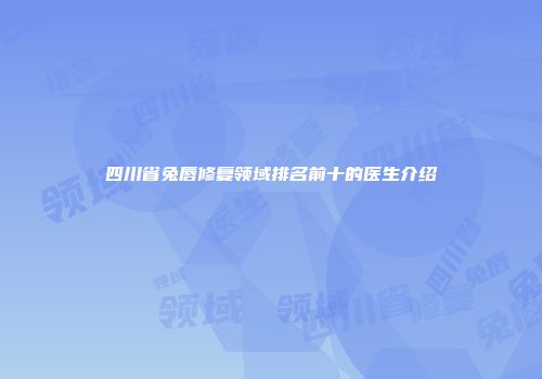 四川省兔唇修复领域排名前十的医生介绍